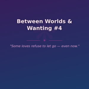 Between Worlds & Wanting #4