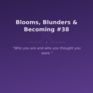 Blooms, Blunders & Becoming #38