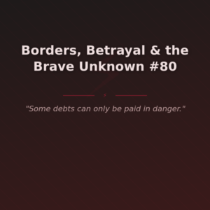 Borders, Betrayal & the Brave Unknown #80