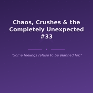Chaos, Crushes & the Completely Unexpected #33