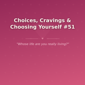 Choices, Cravings & Choosing Yourself #51