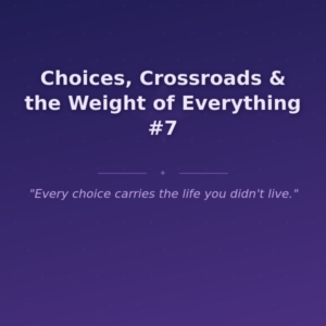 Choices, Crossroads & the Weight of Everything #7