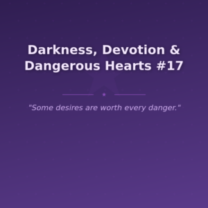 Darkness, Devotion & Dangerous Hearts #17
