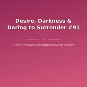 Desire, Darkness & Daring to Surrender #91 🌶️