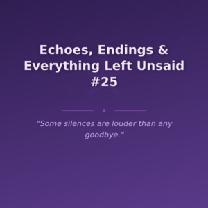 Echoes, Endings & Everything Left Unsaid #25