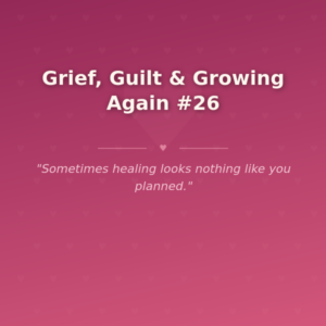 Grief, Guilt & Growing Again #26