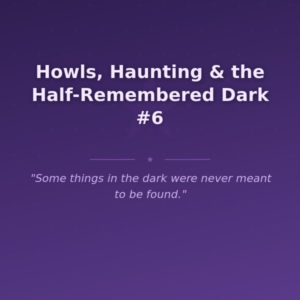 Howls, Haunting & the Half-Remembered Dark #6