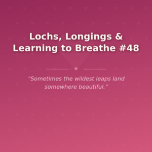 Lochs, Longings & Learning to Breathe #48