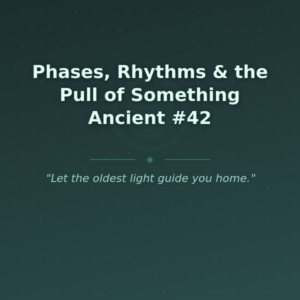 Phases, Rhythms & the Pull of Something Ancient #42
