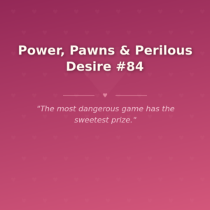 Power, Pawns & Perilous Desire #84 🌶️
