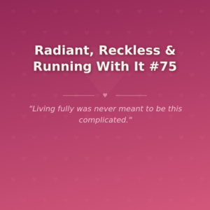 Radiant, Reckless & Running With It #75