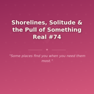 Shorelines, Solitude & the Pull of Something Real #74