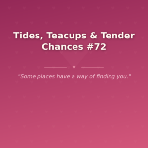 Tides, Teacups & Tender Chances #72