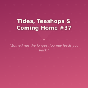 Tides, Teashops & Coming Home #37