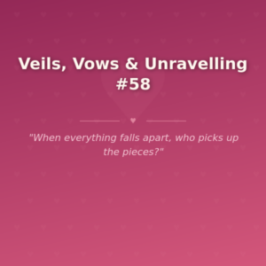 Veils, Vows & Unravelling #58