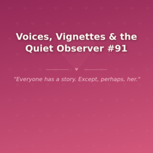 Voices, Vignettes & the Quiet Observer #91