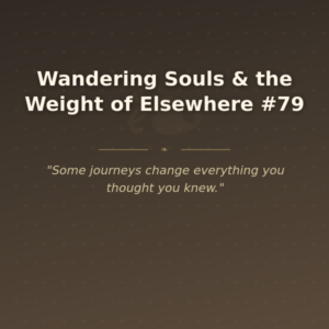 Wandering Souls & the Weight of Elsewhere #79