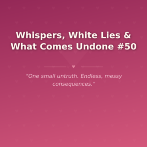 Whispers, White Lies & What Comes Undone #50