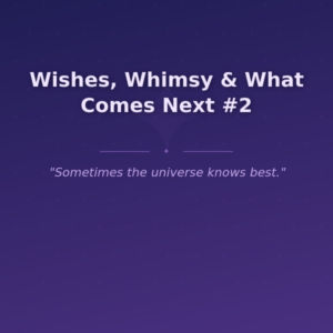 Wishes, Whimsy & What Comes Next #2
