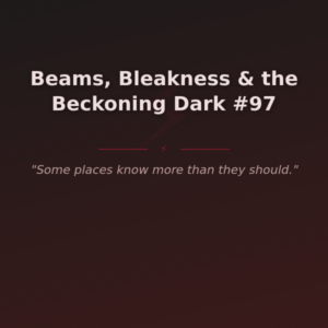 Beams, Bleakness & the Beckoning Dark #97