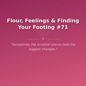 Flour, Feelings & Finding Your Footing #71