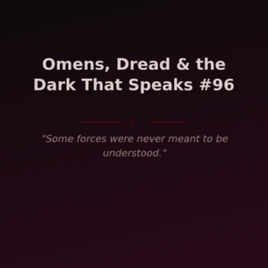 Omens, Dread & the Dark That Speaks #96